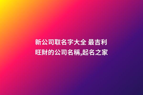 新公司取名字大全 最吉利旺財的公司名稱,起名之家